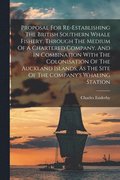 Proposal For Re-establishing The British Southern Whale Fishery, Through The Medium Of A Chartered Company, And In Combination With The Colonisation Of The Auckland Islands, As The Site Of The Comp...
