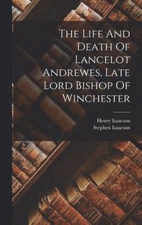 Life And Death Of Lancelot Andrewes, Late Lord Bishop Of Winchester