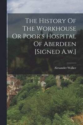 Alexander Walker - History Of The Workhouse Or Poor's Hospital Of Aberdeen [signed A.w.], Häftad. Tillgänglighet: Lägg i varukorg