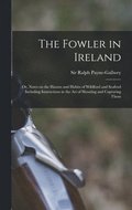 Fowler in Ireland; or, Notes on the Haunts and Habits of Wildfowl and Seafowl Including Instructions in the Art of Shooting and Capturing Them
