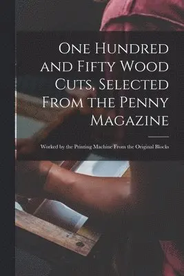 One Hundred and Fifty Wood Cuts, Selected From the Penny Magazine; Worked by the Printing Machine From the Original Blocks