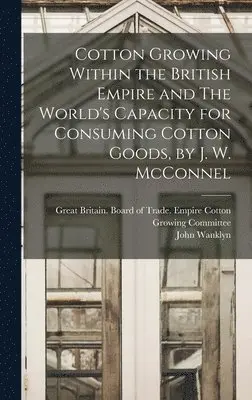 John Wanklyn 1855- McConnel, Great Britain Board of Trade Empire - Cotton Growing Within the British Empire and The World's Capacity for Consuming Cotton Goods, by J. W. McConnel, Inbunden. Tillgänglighet: Lägg i varukorg