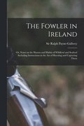 Fowler in Ireland; or, Notes on the Haunts and Habits of Wildfowl and Seafowl Including Instructions in the Art of Shooting and Capturing Them