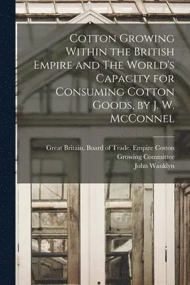John Wanklyn 1855- McConnel, Great Britain Board of Trade Empire - Cotton Growing Within the British Empire and The World's Capacity for Consuming Cotton Goods, by J. W. McConnel, Häftad. Tillgänglighet: Lägg i varukorg