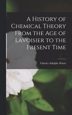 Charles Adolphe Wurtz - History of Chemical Theory From the Age of Lavoisier to the Present Time, Inbunden