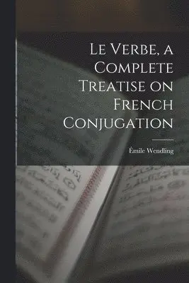 Le Verbe, a Complete Treatise on French Conjugation