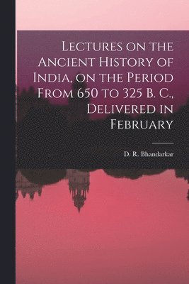 D R Bhandarkar - Lectures on the Ancient History of India, on the Period From 650 to 325 B. C., Delivered in February, Häftad