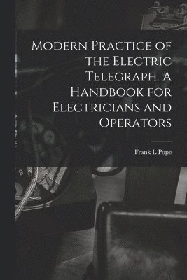 Frank L Pope - Modern Practice of the Electric Telegraph. A Handbook for Electricians and Operators, Häftad. Tillgänglighet: Lägg i varukorg
