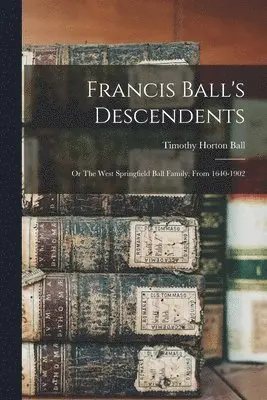 Timothy Horton Ball - Francis Ball's Descendents; or The West Springfield Ball Family, From 1640-1902, Häftad. Tillgänglighet: Lägg i varukorg