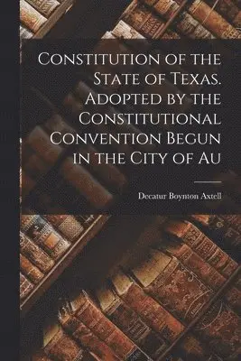 Decatur Boynton Axtell - Constitution of the State of Texas. Adopted by the Constitutional Convention Begun in the City of Au, Häftad. Tillgänglighet: Lägg i varukorg