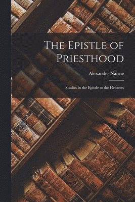Alexander Nairne - Epistle of Priesthood; Studies in the Epistle to the Hebrews, Häftad