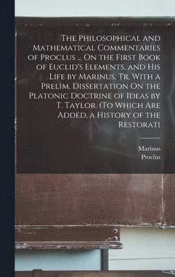Proclus, Marinus - Philosophical and Mathematical Commentaries of Proclus ... On the First Book of Euclid's Elements, and His Life by Marinus, Tr. With a Prelim. Dissertation On the Platonic Doctrine of Ideas by T. Taylor. (To Which Are Added, a History of the Restorati, Inbunden