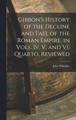 Gibbon's History of the Decline and Fall of the Roman Empire, in Vols. Iv, V, and Vi, Quarto, Reviewed