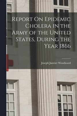 Joseph Janvier Woodward - Report On Epidemic Cholera in the Army of the United States, During the Year 1866, Häftad. Tillgänglighet: Tillfälligt slut