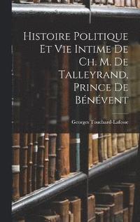 Histoire Politique Et Vie Intime De Ch. M. De Talleyrand, Prince De Bnvent