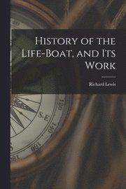 History of the Life-Boat, and Its Work