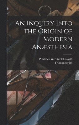 Truman Smith, Pinckney Webster Ellsworth - Inquiry Into the Origin of Modern Anæsthesia, Inbunden. Tillgänglighet: Lägg i varukorg