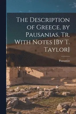 Description of Greece, by Pausanias, Tr. With Notes [By T. Taylor]