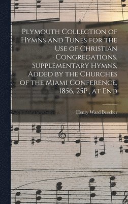 Plymouth Collection of Hymns and Tunes for the Use of Christian Congregations. Supplementary Hymns, Added by the Churches of the Miami Conference, 1856, 25P., at End
