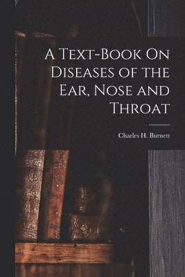 Charles H Burnett - Text-Book On Diseases of the Ear, Nose and Throat, Häftad. Tillgänglighet: Lägg i varukorg