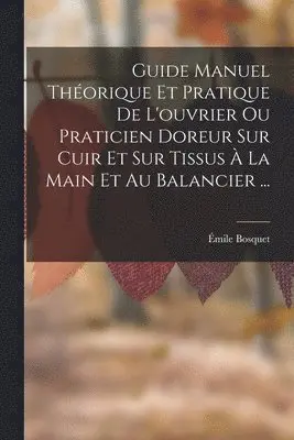 Émile Bosquet - Guide Manuel Théorique Et Pratique De L'ouvrier Ou Praticien Doreur Sur Cuir Et Sur Tissus À La Main Et Au Balancier ..., Häftad. Tillgänglighet: Tillfälligt slut