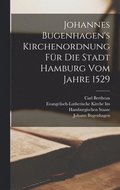 Johannes Bugenhagen's Kirchenordnung F�r Die Stadt Hamburg Vom Jahre 1529