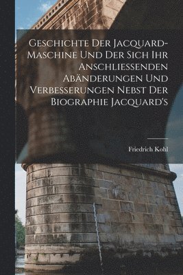 Friedrich Kohl - Geschichte Der Jacquard-Maschine Und Der Sich Ihr Anschliessenden Abänderungen Und Verbesserungen Nebst Der Biographie Jacquard's, Häftad