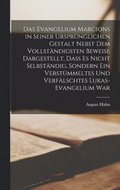 Evangelium Marcions in seiner ursprünglichen Gestalt nebst dem vollständigsten Beweise dargestellt, dass es nicht selbständig, sondern ein verstümmeltes und verfälschtes Lukas-Evangelium war