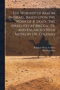 The Worship of Baalim in Israel, Based Upon the Work of R. Dozy, 'the Israelites at Mecca', Tr. and Enlarged With Notes by J.W. Colenso