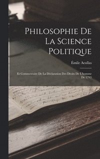 Philosophie De La Science Politique; Et Commentaire De La D�claration Des Droits De L'homme De 1793
