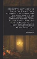 Wartung, Pflege und Zucht der Schafe, oder vollst�ndiger Unterricht �ber alles, was auf die Naturgeschichte, Alter, Rassen, Kunstzucht und Benutzung der Schafe, nebst Kenntniss ihrer Wolle, Bezug Hat.