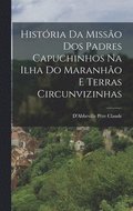 Hist�ria Da Miss�o Dos Padres Capuchinhos Na Ilha Do Maranh�o E Terras Circunvizinhas