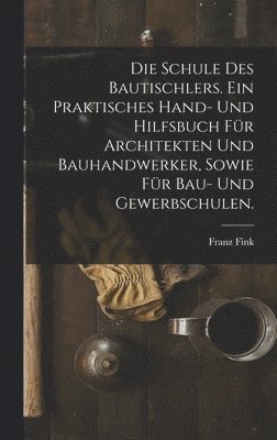 Franz Fink - Schule des Bautischlers. Ein praktisches Hand- und Hilfsbuch für Architekten und Bauhandwerker, sowie für Bau- Und Gewerbschulen., Inbunden