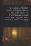 Wartung, Pflege und Zucht der Schafe, oder vollst�ndiger Unterricht �ber alles, was auf die Naturgeschichte, Alter, Rassen, Kunstzucht und Benutzung der Schafe, nebst Kenntniss ihrer Wolle, Bezug Hat.
