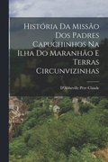 Hist�ria Da Miss�o Dos Padres Capuchinhos Na Ilha Do Maranh�o E Terras Circunvizinhas