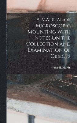 John H Martin - Manual of Microscopic Mounting With Notes On the Collection and Examination of Objects, Inbunden