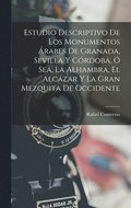 Estudio Descriptivo De Los Monumentos Arabes De Granada, Sevilla Y Cordoba, O Sea, La Alhambra, El Alcazar Y La Gran Mezquita De Occidente