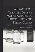A Practical Treatise On the Manufacture of Brick, Tiles and Terra-Cotta