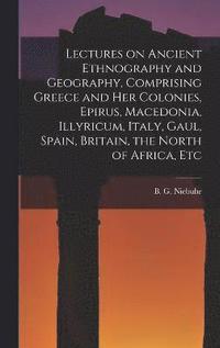 Lectures on Ancient Ethnography and Geography, Comprising Greece and her Colonies, Epirus, Macedonia, Illyricum, Italy, Gaul, Spain, Britain, the North of Africa, Etc