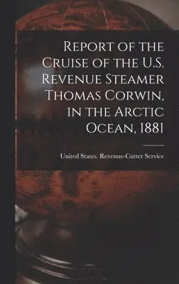 United States Revenue-Cutter Service - Report of the Cruise of the U.S. Revenue Steamer Thomas Corwin, in the Arctic Ocean, 1881, Inbunden. Tillgänglighet: Lägg i varukorg