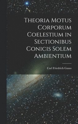 Carl Friedrich Gauss - Theoria Motus Corporum Coelestium in Sectionibus Conicis Solem Ambientium, Inbunden