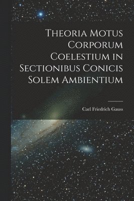 Carl Friedrich Gauss - Theoria Motus Corporum Coelestium in Sectionibus Conicis Solem Ambientium, Häftad