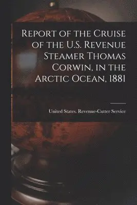 United States Revenue-Cutter Service - Report of the Cruise of the U.S. Revenue Steamer Thomas Corwin, in the Arctic Ocean, 1881, Häftad. Tillgänglighet: Lägg i varukorg