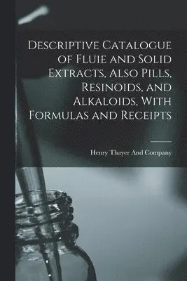 Descriptive Catalogue of Fluie and Solid Extracts, Also Pills, Resinoids, and Alkaloids, With Formulas and Receipts