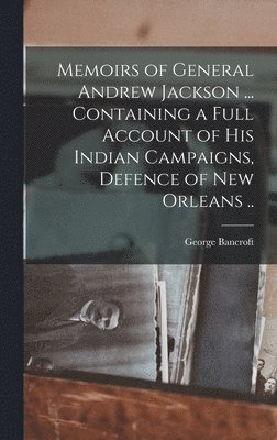 Memoirs of General Andrew Jackson ... Containing a Full Account of his Indian Campaigns, Defence of New Orleans ..