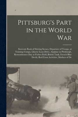 Anonymous - Pittsburg's Part in the World war; Souvenir Book of Stirring Scenes, Departure of Troops, at Training Comps, Liberty Loan Drive, Airplane in Pittsburgh, Remembrance day at Forbes Field, British Tank, French Blue Devils, Red Cross Activities, Mothers of De, Häftad