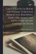 Castle Gates (a Book of Poems) Through Which the Knowing Ones are Admitted Into Some of my Castles in Spain