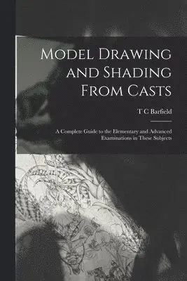 Model Drawing and Shading From Casts; a Complete Guide to the Elementary and Advanced Examinations in These Subjects