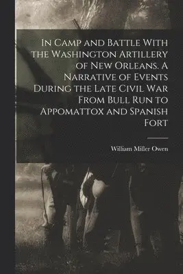 William Miller Owen - In Camp and Battle With the Washington Artillery of New Orleans. A Narrative of Events During the Late Civil war From Bull run to Appomattox and Spanish Fort, Häftad. Tillgänglighet: Lägg i varukorg