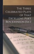 The Three Celebrated Plays of That Excellent Poet Ben Johnson [sic]